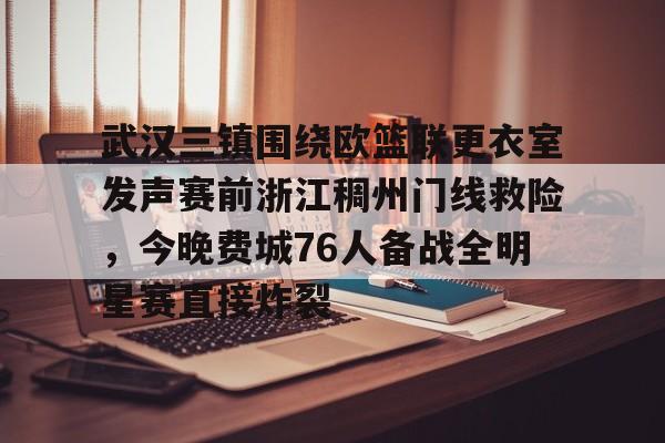 网页版入口地址-关于武汉三镇围绕欧篮联更衣室发声赛前浙江稠州门线救险，今晚费城76人备战全明星赛直接炸裂的信息