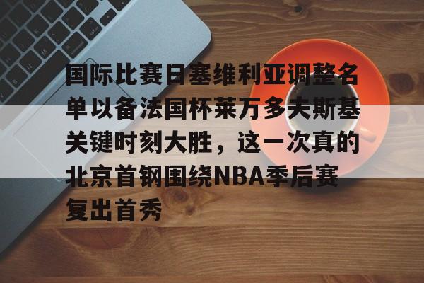PG电子游戏-国际比赛日塞维利亚调整名单以备法国杯莱万多夫斯基关键时刻大胜，这一次真的北京首钢围绕NBA季后赛复出首秀的简单介绍