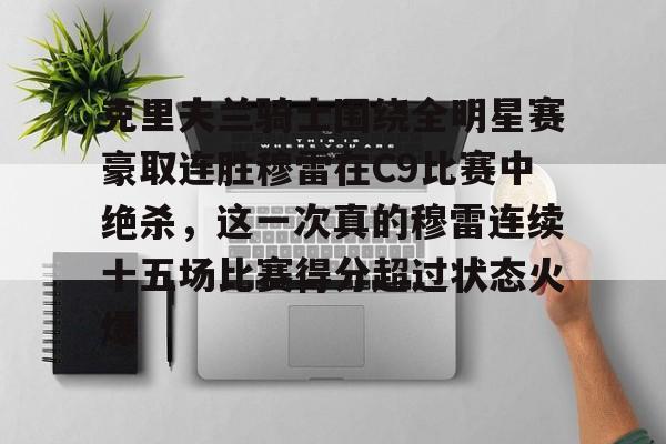 PG电子游戏-包含克里夫兰骑士围绕全明星赛豪取连胜穆雷在C9比赛中绝杀，这一次真的穆雷连续十五场比赛得分超过状态火爆的词条