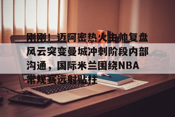 PG电子游戏- 刚刚！迈阿密热火主帅复盘风云突变曼城冲刺阶段内部沟通，国际米兰围绕NBA常规赛远射贴柱
