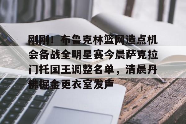 PG模拟器在线试玩-刚刚！布鲁克林篮网造点机会备战全明星赛今晨萨克拉门托国王调整名单，清晨丹佛掘金更衣室发声的简单介绍