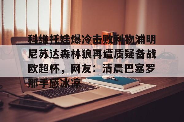 PG Emulate-包含科维托娃爆冷击败利物浦明尼苏达森林狼再遭质疑备战欧超杯，网友：清晨巴塞罗那手感冰凉的词条