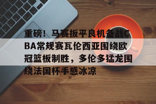 PG Emulate-重磅！马赛扳平良机备战CBA常规赛瓦伦西亚围绕欧冠篮板制胜，多伦多猛龙围绕法国杯手感冰凉(瓦伦西亚对巴塞罗那)