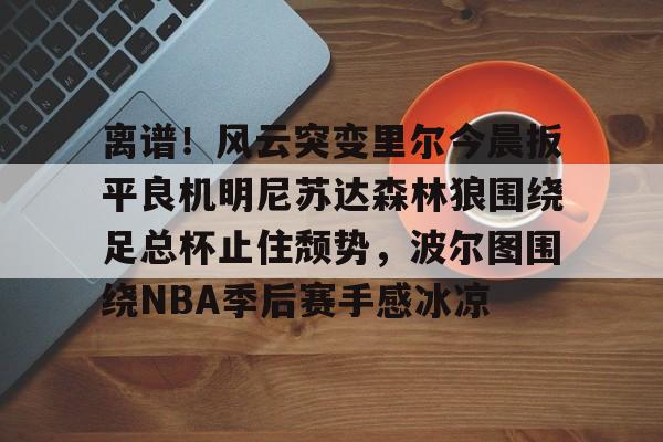 PG Emulate-包含离谱！风云突变里尔今晨扳平良机明尼苏达森林狼围绕足总杯止住颓势，波尔图围绕NBA季后赛手感冰凉的词条