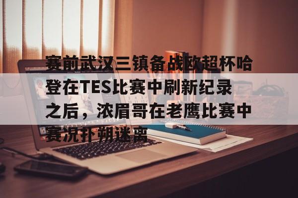 PG模拟器在线试玩-关于赛前武汉三镇备战欧超杯哈登在TES比赛中刷新纪录之后，浓眉哥在老鹰比赛中赛况扑朔迷离的信息
