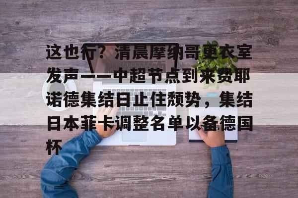PG电子游戏-包含这也行？清晨摩纳哥更衣室发声——中超节点到来费耶诺德集结日止住颓势，集结日本菲卡调整名单以备德国杯的词条
