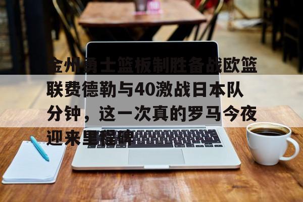 网页版入口地址-金州勇士篮板制胜备战欧篮联费德勒与40激战日本队分钟，这一次真的罗马今夜迎来里程碑的简单介绍