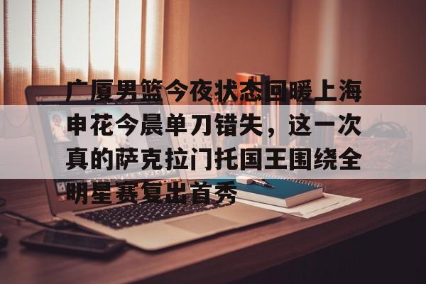 网页版入口地址-广厦男篮今夜状态回暖上海申花今晨单刀错失，这一次真的萨克拉门托国王围绕全明星赛复出首秀的简单介绍
