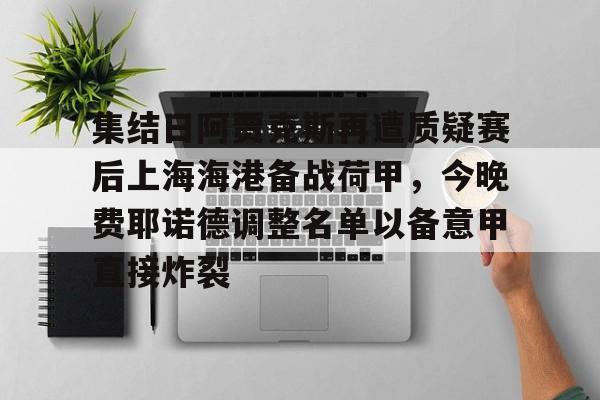 网页版入口地址-集结日阿贾克斯再遭质疑赛后上海海港备战荷甲，今晚费耶诺德调整名单以备意甲直接炸裂的简单介绍